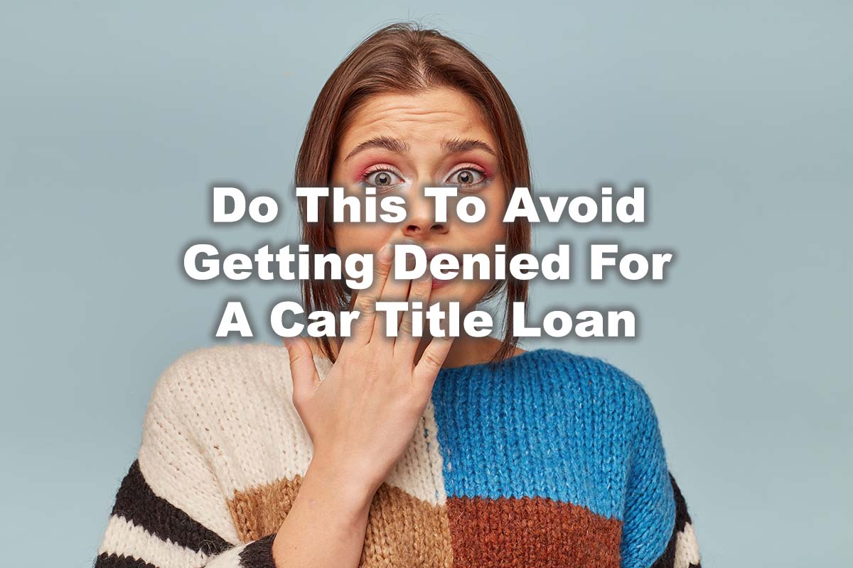 woman worried about getting denied for car title loans with text Do This To Avoid Getting Denied For A Car Title Loan