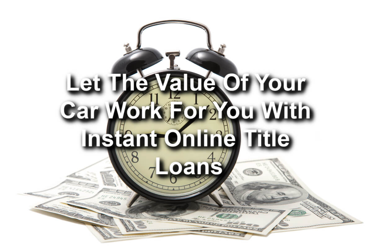 A text: 'Let The Value Of Your Car Work For You With Instant Online Title Loans' is displayed on the image. In the background, there is a clock and cash below it.